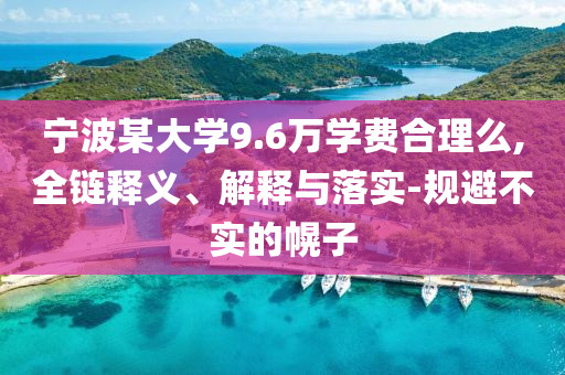 寧波某大學(xué)9.6萬學(xué)費合理么,全鏈釋義、解釋與落實-規(guī)避不實的幌子