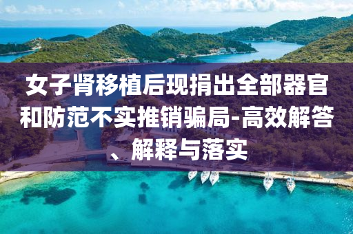女子腎移植后現(xiàn)捐出全部器官和防范不實(shí)推銷騙局-高效解答、解釋與落實(shí)