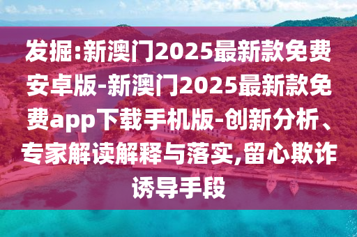發(fā)掘:新澳門2025最新款免費(fèi)安卓版-新澳門2025最新款免費(fèi)app下載手機(jī)版-創(chuàng)新分析、專家解讀解釋與落實(shí),留心欺詐誘導(dǎo)手段