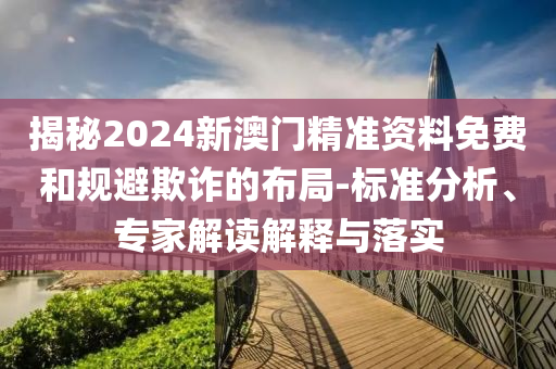 揭秘2024新澳門精準(zhǔn)資料免費(fèi)和規(guī)避欺詐的布局-標(biāo)準(zhǔn)分析、專家解讀解釋與落實(shí)
