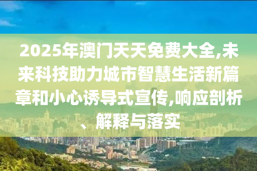 2025年澳門天天免費大全,未來科技助力城市智慧生活新篇章和小心誘導式宣傳,響應剖析、解釋與落實