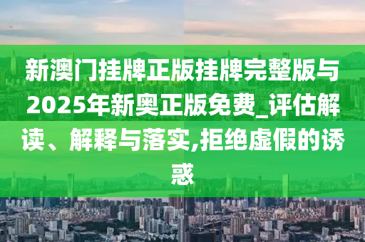 新澳門掛牌正版掛牌完整版與2025年新奧正版免費_評估解讀、解釋與落實,拒絕虛假的誘惑