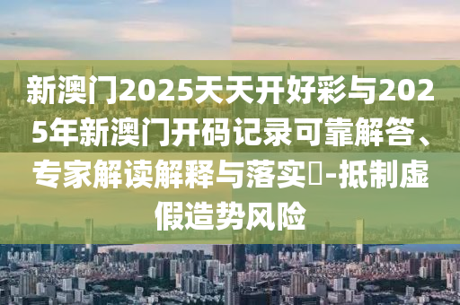 新澳門2025天天開好彩與2025年新澳門開碼記錄可靠解答、專家解讀解釋與落實?-抵制虛假造勢風(fēng)險