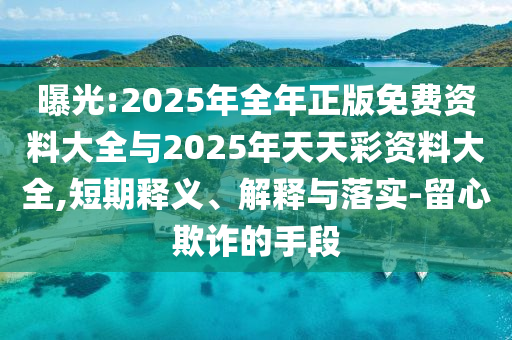 曝光:2025年全年正版免費資料大全與2025年天天彩資料大全,短期釋義、解釋與落實-留心欺詐的手段