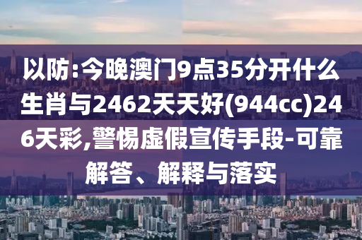 以防:今晚澳門9點35分開什么生肖與2462天天好(944cc)246天彩,警惕虛假宣傳手段-可靠解答、解釋與落實