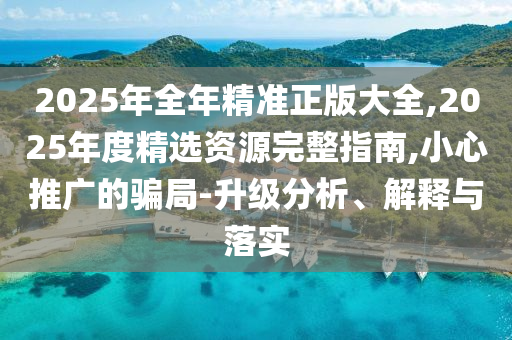 2025年全年精準(zhǔn)正版大全,2025年度精選資源完整指南,小心推廣的騙局-升級(jí)分析、解釋與落實(shí)