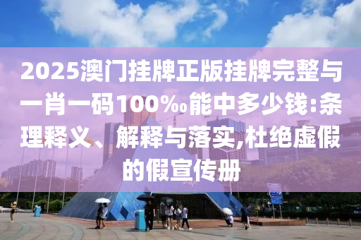 2025澳門掛牌正版掛牌完整與一肖一碼100‰能中多少錢:條理釋義、解釋與落實(shí),杜絕虛假的假宣傳冊(cè)