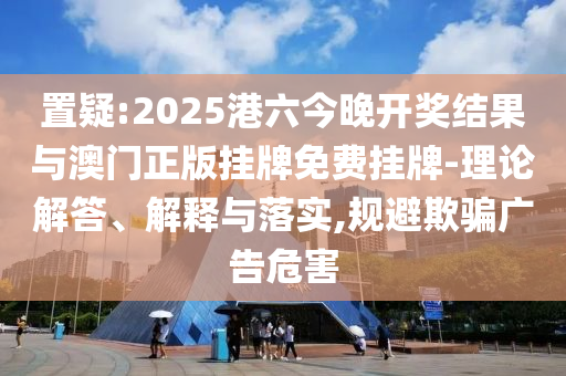 置疑:2025港六今晚開獎(jiǎng)結(jié)果與澳門正版掛牌免費(fèi)掛牌-理論解答、解釋與落實(shí),規(guī)避欺騙廣告危害