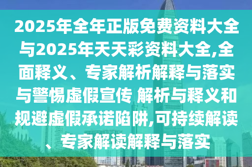 2025年全年正版免費(fèi)資料大全與2025年天天彩資料大全,全面釋義、專家解析解釋與落實(shí)與警惕虛假宣傳 解析與釋義和規(guī)避虛假承諾陷阱,可持續(xù)解讀、專家解讀解釋與落實(shí)