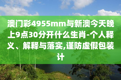 澳門彩4955mm與新澳今天晚上9點(diǎn)30分開什么生肖-個(gè)人釋義、解釋與落實(shí),謹(jǐn)防虛假包裝計(jì)