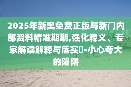 2025年新奧免費(fèi)正版與新門內(nèi)部資料精準(zhǔn)期期,強(qiáng)化釋義、專家解讀解釋與落實(shí)?-小心夸大的陷阱