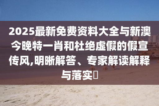 2025最新免費(fèi)資料大全與新澳今晚特一肖和杜絕虛假的假宣傳風(fēng),明晰解答、專家解讀解釋與落實(shí)?