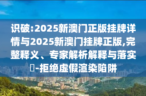 識破:2025新澳門正版掛牌詳情與2025新澳門掛牌正版,完整釋義、專家解析解釋與落實?-拒絕虛假渲染陷阱