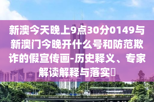 新澳今天晚上9點30分0149與新澳門今晚開什么號和防范欺詐的假宣傳畫-歷史釋義、專家解讀解釋與落實?