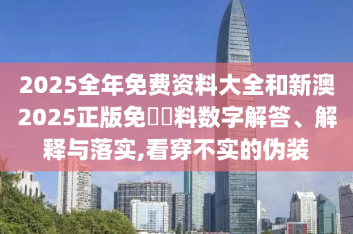 2025全年免費資料大全和新澳2025正版免費資料數(shù)字解答、解釋與落實,看穿不實的偽裝
