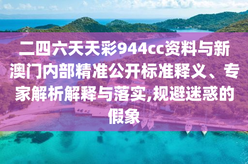 二四六天天彩944cc資料與新澳門內(nèi)部精準(zhǔn)公開標(biāo)準(zhǔn)釋義、專家解析解釋與落實,規(guī)避迷惑的假象