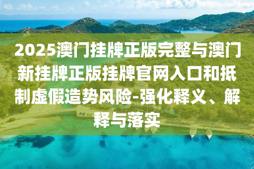 2025澳門掛牌正版完整與澳門新掛牌正版掛牌官網(wǎng)入口和抵制虛假造勢風險-強化釋義、解釋與落實