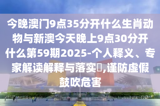 今晚澳門9點35分開什么生肖動物與新澳今天晚上9點30分開什么第59期2025-個人釋義、專家解讀解釋與落實?,謹防虛假鼓吹危害