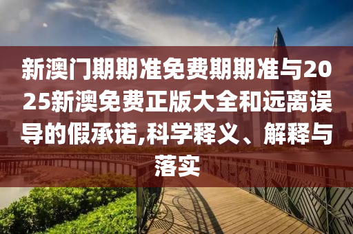 新澳門(mén)期期準(zhǔn)免費(fèi)期期準(zhǔn)與2025新澳免費(fèi)正版大全和遠(yuǎn)離誤導(dǎo)的假承諾,科學(xué)釋義、解釋與落實(shí)