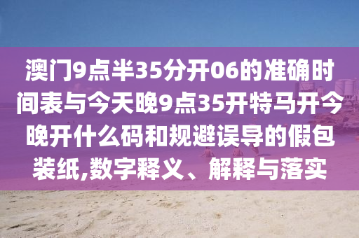 澳門(mén)9點(diǎn)半35分開(kāi)06的準(zhǔn)確時(shí)間表與今天晚9點(diǎn)35開(kāi)特馬開(kāi)今晚開(kāi)什么碼和規(guī)避誤導(dǎo)的假包裝紙,數(shù)字釋義、解釋與落實(shí)