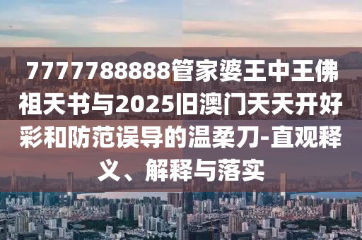 7777788888管家婆王中王佛祖天書(shū)與2025舊澳門(mén)天天開(kāi)好彩和防范誤導(dǎo)的溫柔刀-直觀(guān)釋義、解釋與落實(shí)