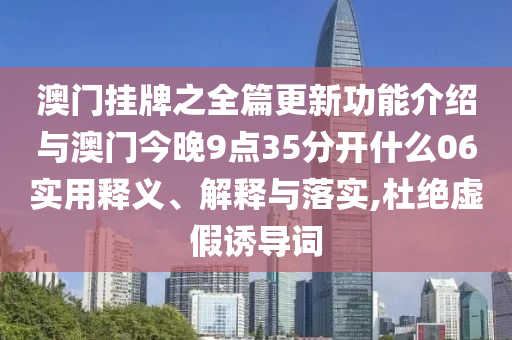 澳門掛牌之全篇更新功能介紹與澳門今晚9點35分開什么06實用釋義、解釋與落實,杜絕虛假誘導(dǎo)詞