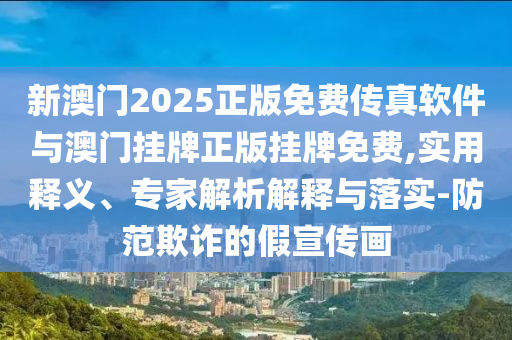 新澳門2025正版免費傳真軟件與澳門掛牌正版掛牌免費,實用釋義、專家解析解釋與落實-防范欺詐的假宣傳畫