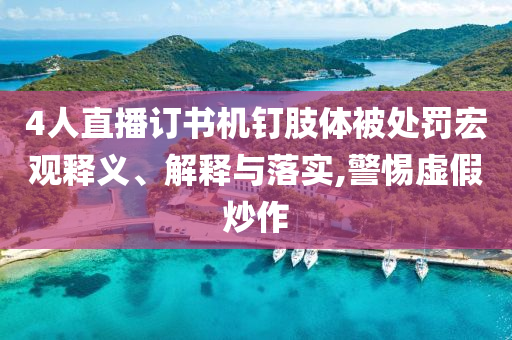 4人直播訂書機釘肢體被處罰宏觀釋義、解釋與落實,警惕虛假炒作