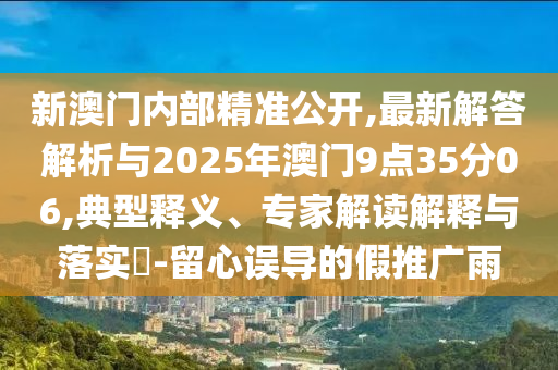 新澳門(mén)內(nèi)部精準(zhǔn)公開(kāi),最新解答解析與2025年澳門(mén)9點(diǎn)35分06,典型釋義、專(zhuān)家解讀解釋與落實(shí)?-留心誤導(dǎo)的假推廣雨
