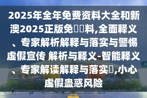 2025年全年免費(fèi)資料大全和新澳2025正版免費(fèi)資料,全面釋義、專(zhuān)家解析解釋與落實(shí)與警惕虛假宣傳 解析與釋義-智能釋義、專(zhuān)家解讀解釋與落實(shí)?,小心虛假蠱惑風(fēng)險(xiǎn)
