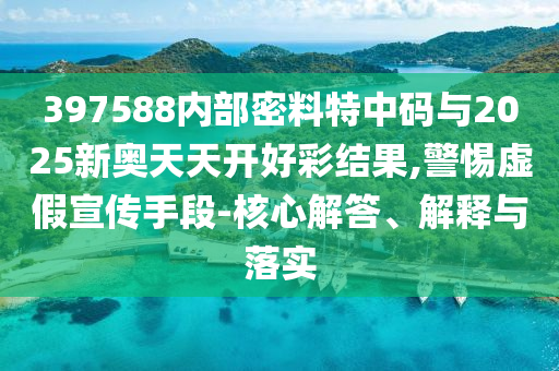397588內(nèi)部密料特中碼與2025新奧天天開(kāi)好彩結(jié)果,警惕虛假宣傳手段-核心解答、解釋與落實(shí)