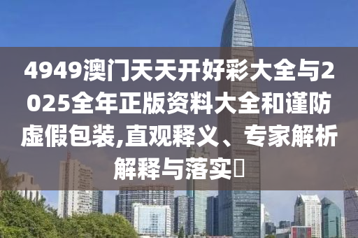 4949澳門(mén)天天開(kāi)好彩大全與2025全年正版資料大全和謹(jǐn)防虛假包裝,直觀釋義、專(zhuān)家解析解釋與落實(shí)?