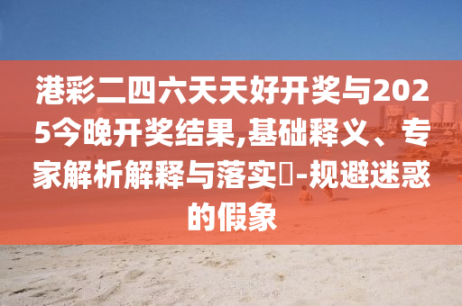 港彩二四六天天好開(kāi)獎(jiǎng)與2025今晚開(kāi)獎(jiǎng)結(jié)果,基礎(chǔ)釋義、專(zhuān)家解析解釋與落實(shí)?-規(guī)避迷惑的假象