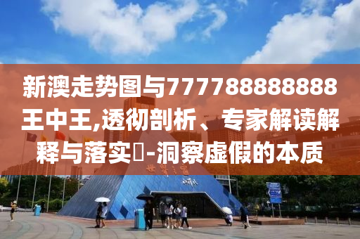 新澳走勢(shì)圖與777788888888王中王,透徹剖析、專(zhuān)家解讀解釋與落實(shí)?-洞察虛假的本質(zhì)