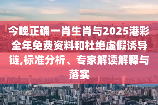 今晚正確一肖生肖與2025港彩全年免費資料和杜絕虛假誘導鏈,標準分析、專家解讀解釋與落實