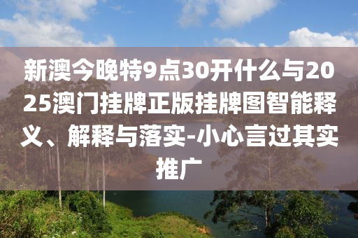 新澳今晚特9點30開什么與2025澳門掛牌正版掛牌圖智能釋義、解釋與落實-小心言過其實推廣