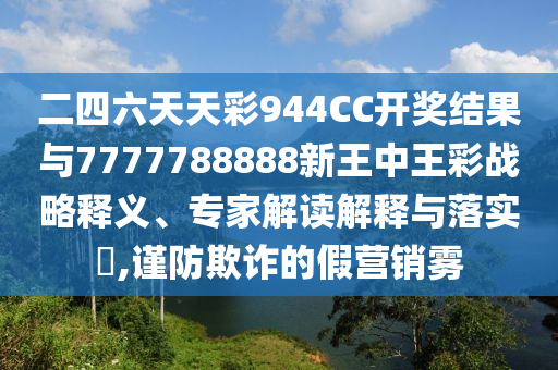 二四六天天彩944CC開獎結果與7777788888新王中王彩戰(zhàn)略釋義、專家解讀解釋與落實?,謹防欺詐的假營銷霧