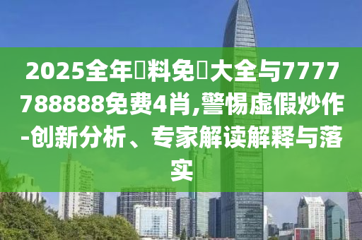 2025全年資料免費大全與7777788888免費4肖,警惕虛假炒作-創(chuàng)新分析、專家解讀解釋與落實