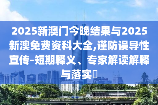 2025新澳門今晚結果與2025新澳免費資科大全,謹防誤導性宣傳-短期釋義、專家解讀解釋與落實?
