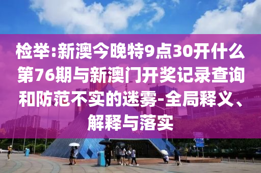 檢舉:新澳今晚特9點30開什么第76期與新澳門開獎記錄查詢和防范不實的迷霧-全局釋義、解釋與落實