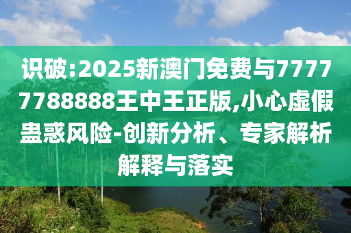 識破:2025新澳門免費與77777788888王中王正版,小心虛假蠱惑風險-創(chuàng)新分析、專家解析解釋與落實