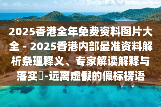 2025香港全年免費資料圖片大全 - 2025香港內(nèi)部最準資料解析條理釋義、專家解讀解釋與落實?-遠離虛假的假標榜語