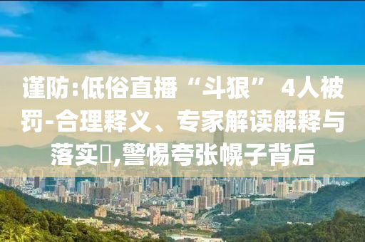 謹防:低俗直播“斗狠” 4人被罰-合理釋義、專家解讀解釋與落實?,警惕夸張幌子背后