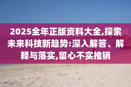 2025全年正版資料大全,探索未來科技新趨勢(shì):深入解答、解釋與落實(shí),留心不實(shí)推銷