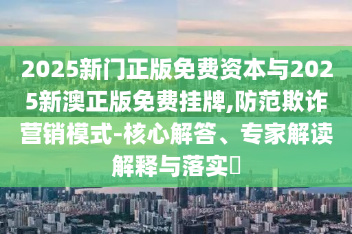 2025新門正版免費(fèi)資本與2025新澳正版免費(fèi)掛牌,防范欺詐營(yíng)銷模式-核心解答、專家解讀解釋與落實(shí)?