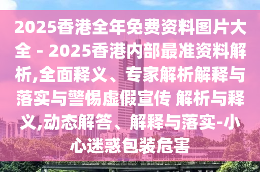 2025香港全年免費(fèi)資料圖片大全 - 2025香港內(nèi)部最準(zhǔn)資料解析,全面釋義、專家解析解釋與落實(shí)與警惕虛假宣傳 解析與釋義,動(dòng)態(tài)解答、解釋與落實(shí)-小心迷惑包裝危害