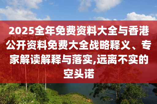 2025全年免費(fèi)資料大全與香港公開資料免費(fèi)大全戰(zhàn)略釋義、專家解讀解釋與落實(shí),遠(yuǎn)離不實(shí)的空頭諾