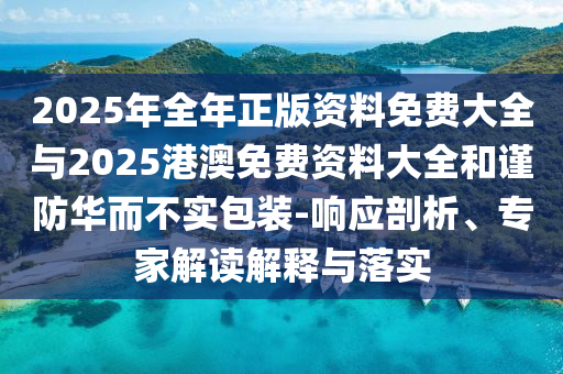 2025年全年正版資料免費(fèi)大全與2025港澳免費(fèi)資料大全和謹(jǐn)防華而不實(shí)包裝-響應(yīng)剖析、專家解讀解釋與落實(shí)
