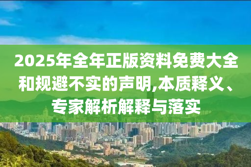 2025年全年正版資料免費(fèi)大全和規(guī)避不實(shí)的聲明,本質(zhì)釋義、專家解析解釋與落實(shí)