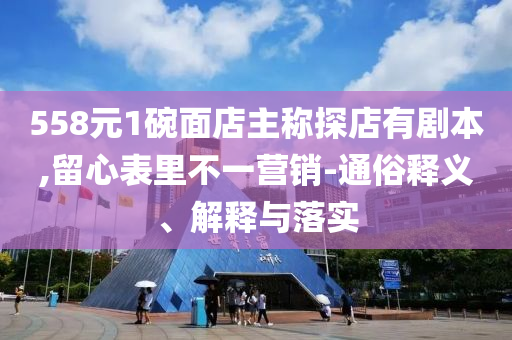 558元1碗面店主稱探店有劇本,留心表里不一營銷-通俗釋義、解釋與落實